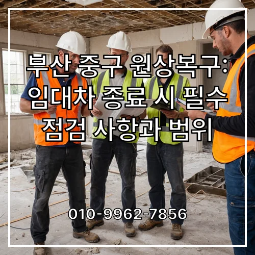 부산 중구 원상복구: 임대차 종료 시 필수 점검 사항과 범위