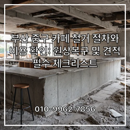 부산 중구 카페 철거 절차와 비용 확인: 원상복구 및 견적 필수 체크리스트
