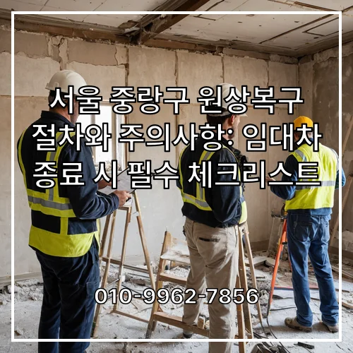 서울 중랑구 원상복구 절차와 주의사항: 임대차 종료 시 필수 체크리스트